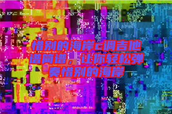 惜別的海岸c調吉他譜簡譜,讓你輕松彈奏惜別的海岸