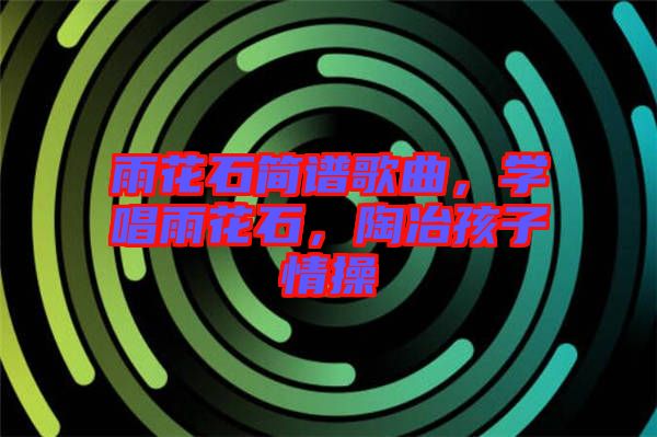雨花石簡譜歌曲,學(xué)唱雨花石,陶冶孩子情操