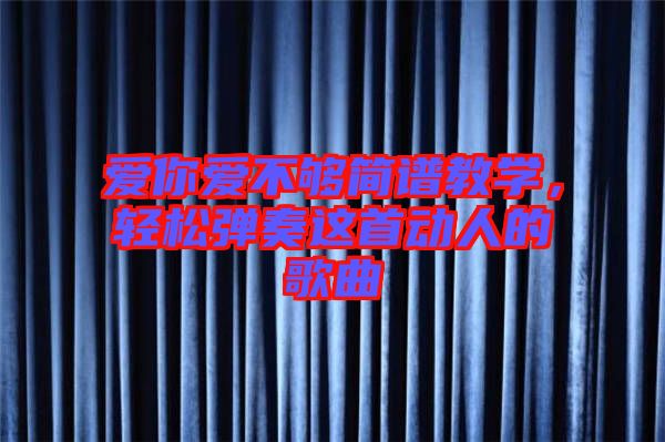 愛(ài)你愛(ài)不夠簡(jiǎn)譜教學(xué),輕松彈奏這首動(dòng)人的歌曲