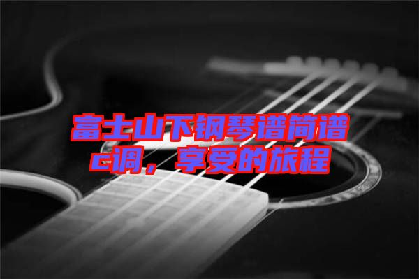 富士山下鋼琴譜簡譜c調(diào),享受的旅程