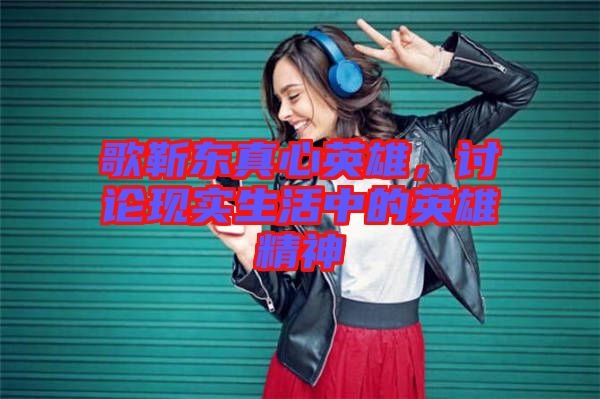 歌靳東真心英雄,討論現實生活中的英雄精神