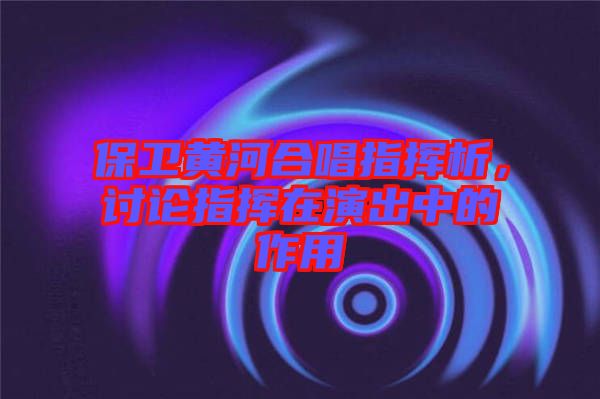 保衛(wèi)黃河合唱指揮析,討論指揮在演出中的作用