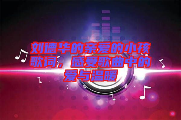 劉德華的親愛(ài)的小孩歌詞,感受歌曲中的愛(ài)與溫暖