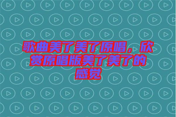 歌曲美了美了原唱,欣賞原唱版美了美了的感覺