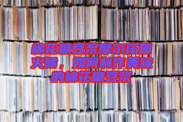 棉花糖豆漿摩爾莊園火候,如何制作美味的棉花糖豆漿