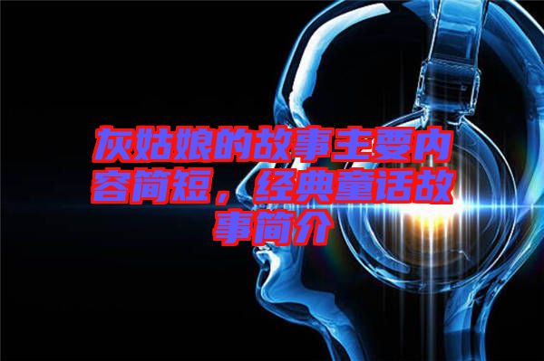 灰姑娘的故事主要內(nèi)容簡短,經(jīng)典童話故事簡介