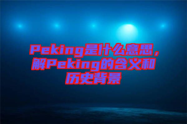 Peking是什么意思,解Peking的含義和歷史背景