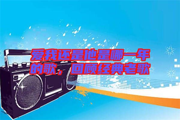 愛我還是他是哪一年的歌，回顧經典老歌