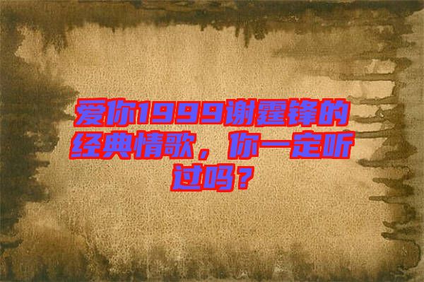 愛你1999謝霆鋒的經典情歌，你一定聽過嗎？
