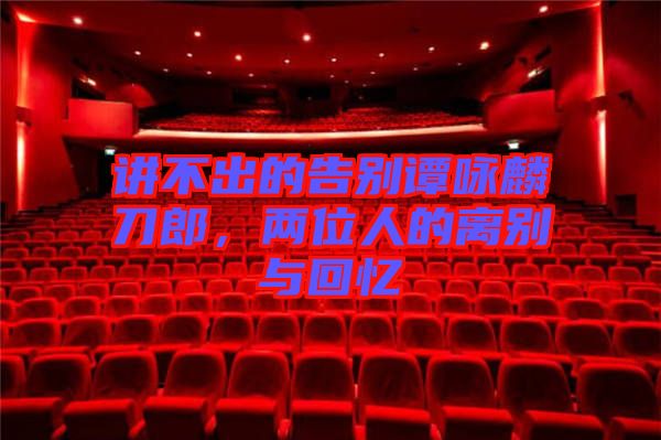 講不出的告別譚詠麟刀郎,兩位人的離別與回憶