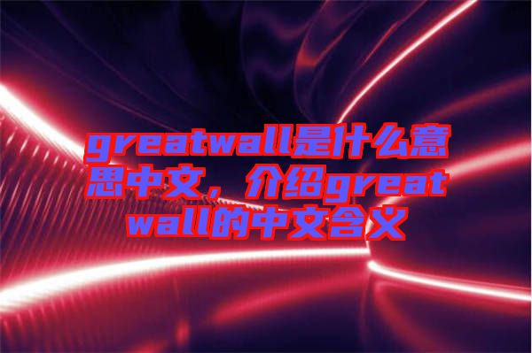 greatwall是什么意思中文,介紹greatwall的中文含義