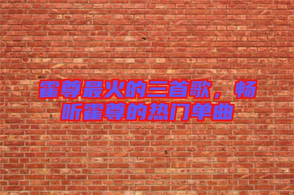霍尊最火的三首歌，暢聽(tīng)霍尊的熱門單曲