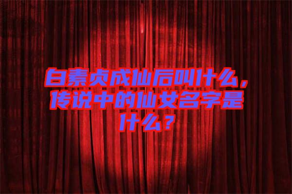 白素貞成仙后叫什么，傳說中的仙女名字是什么？