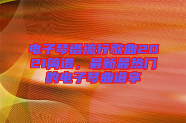 電子琴譜流行歌曲2021簡譜,最新最熱門的電子琴曲譜享