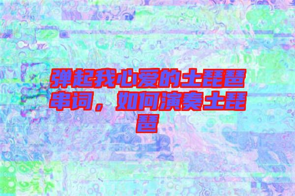 彈起我心愛(ài)的土琵琶串詞，如何演奏土琵琶