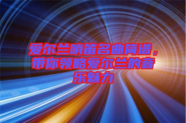 愛爾蘭哨笛名曲簡譜,帶你領略愛爾蘭的音樂魅力