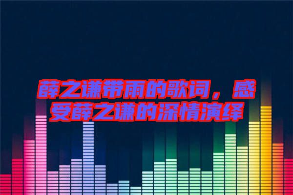 薛之謙帶雨的歌詞,感受薛之謙的深情演繹