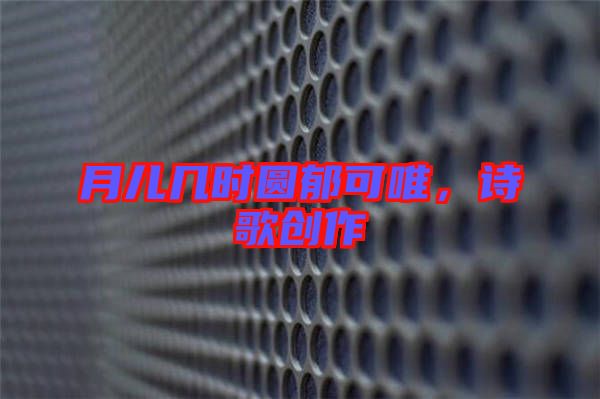 月兒幾時圓郁可唯,詩歌創(chuàng)作