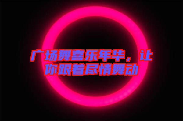 廣場舞喜樂年華,讓你跟著盡情舞動