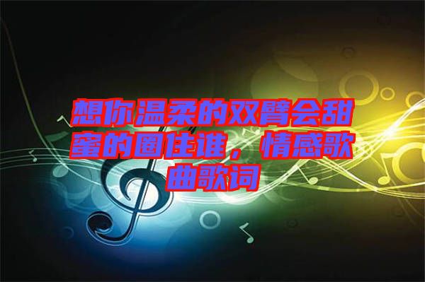 想你溫柔的雙臂會甜蜜的圈住誰,情感歌曲歌詞