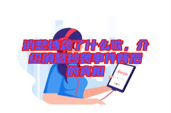 消愁抄襲了什么歌，介紹消愁抄襲事件背后的真相