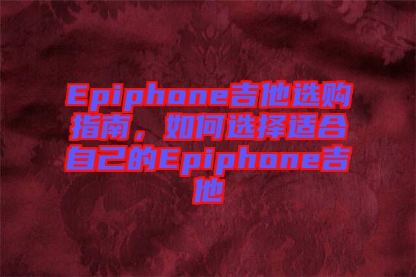 Epiphone吉他選購(gòu)指南,如何選擇適合自己的Epiphone吉他