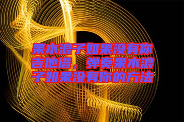 果木浪子如果沒有你吉他譜,彈奏果木浪子如果沒有你的方法