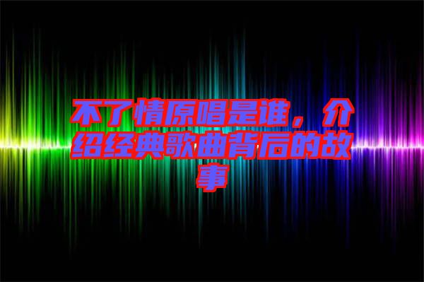 不了情原唱是誰(shuí)，介紹經(jīng)典歌曲背后的故事