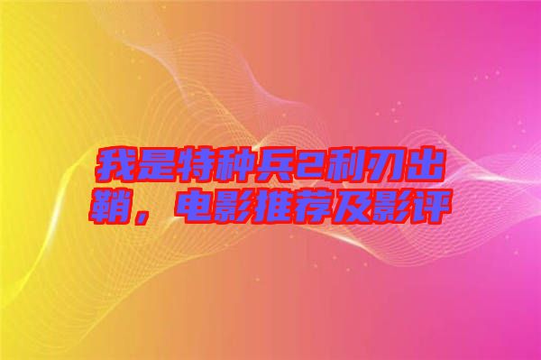 我是特種兵2利刃出鞘,電影推薦及影評