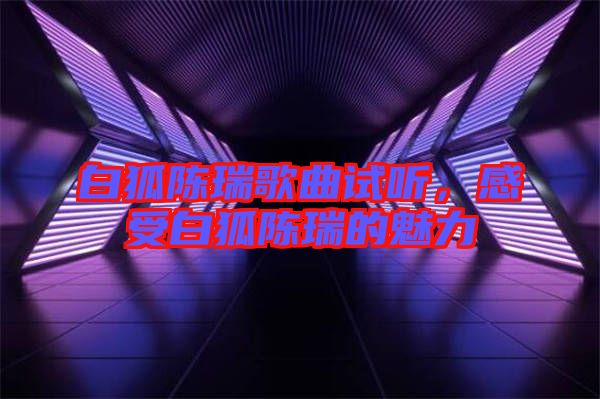 白狐陳瑞歌曲試聽(tīng)，感受白狐陳瑞的魅力