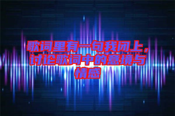 歌詞里有一句我閉上,討論歌詞中的意境與情感