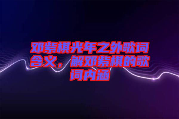 鄧紫棋光年之外歌詞含義,解鄧紫棋的歌詞內(nèi)涵