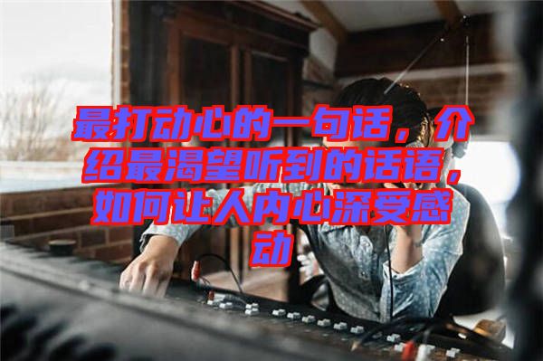 最打動心的一句話,介紹最渴望聽到的話語,如何讓人內心深受感動