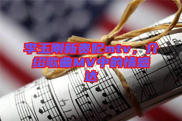李玉剛新貴妃mtv,介紹歌曲MV中的情感達(dá)