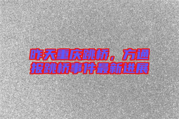 昨天重慶跳橋,方通報(bào)跳橋事件最新進(jìn)展