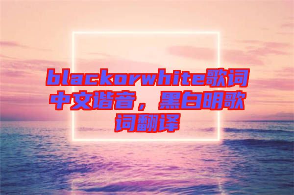 blackorwhite歌詞中文諧音,黑白明歌詞翻譯