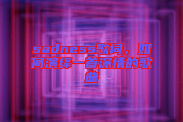 sadness歌詞，如何演繹一首深情的歌曲