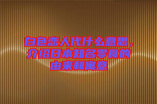 白色戀人代什么意思，介紹日本知名零食的由來和寓意