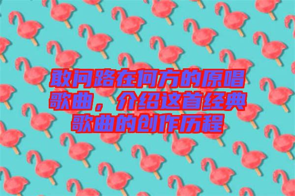 敢問路在何方的原唱歌曲，介紹這首經(jīng)典歌曲的創(chuàng)作歷程