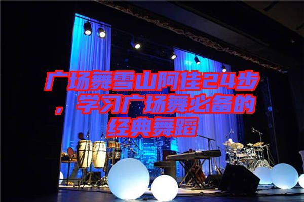 廣場舞雪山阿佳24步,學習廣場舞必備的經典舞蹈