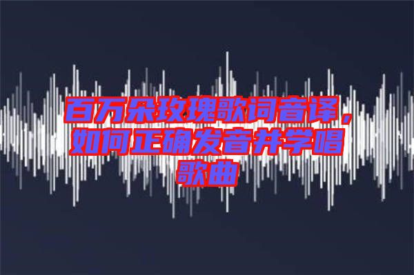 百萬朵玫瑰歌詞音譯,如何正確發音并學唱歌曲