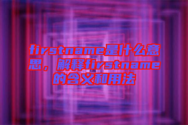 firstname是什么意思,解釋firstname的含義和用法
