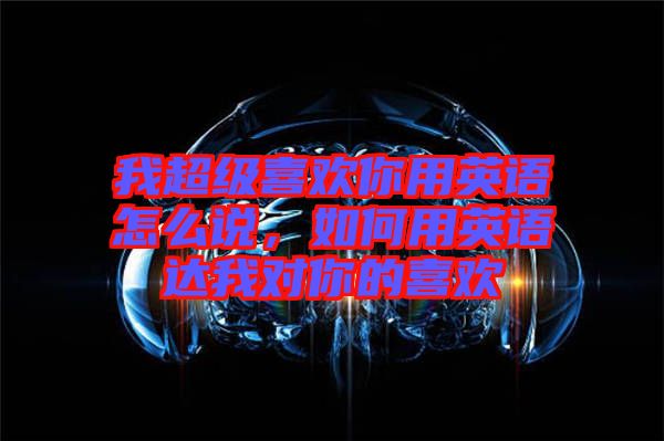 我超級喜歡你用英語怎么說,如何用英語達我對你的喜歡