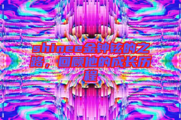 shinee金鐘鉉的之路,回顧他的成長歷程