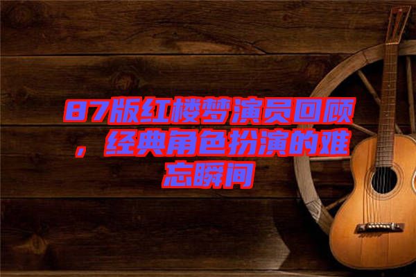 87版紅樓夢演員回顧,經典角色扮演的難忘瞬間