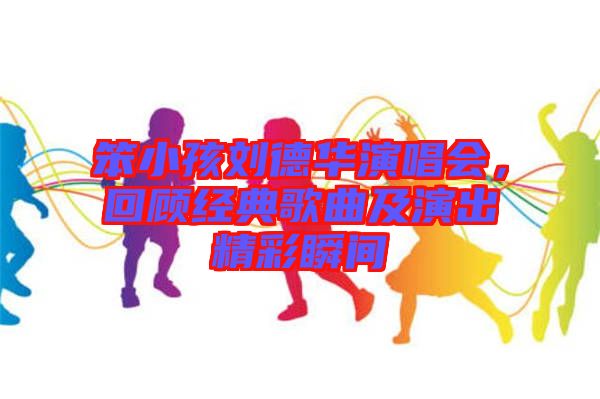 笨小孩劉德華演唱會，回顧經典歌曲及演出精彩瞬間
