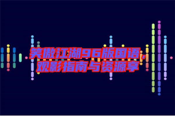 笑傲江湖96版國(guó)語(yǔ),觀影指南與資源享