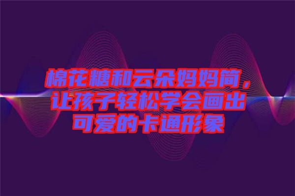 棉花糖和云朵媽媽簡，讓孩子輕松學會畫出可愛的卡通形象