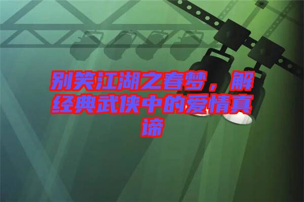 別笑江湖之春夢,解經典武俠中的愛情真諦