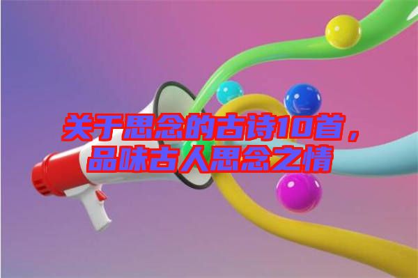 關于思念的古詩10首，品味古人思念之情